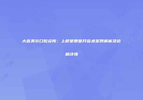 大连美尔口腔诊所：上颌窦侧壁开窗术案例解析及价格详情