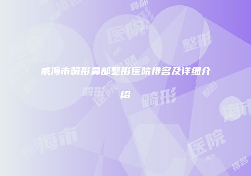 威海市畸形鼻部整形医院排名及详细介绍