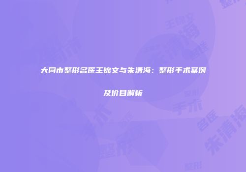 大同市整形名医王锦文与朱清海：整形手术案例及价目解析