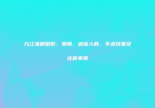 九江兔唇整形：费用、适应人群、手术效果及注意事项