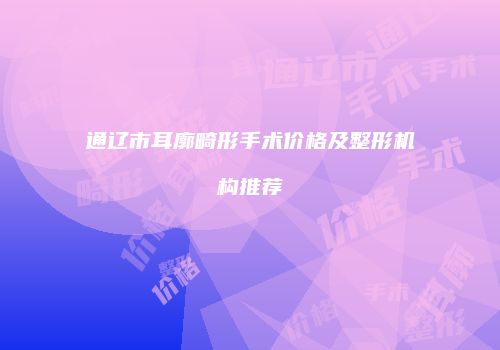 通辽市耳廓畸形手术价格及整形机构推荐