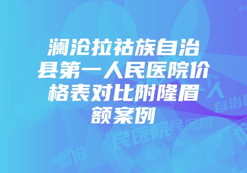 澜沧拉祜族自治县第一人民医院价格表对比附隆眉额案例