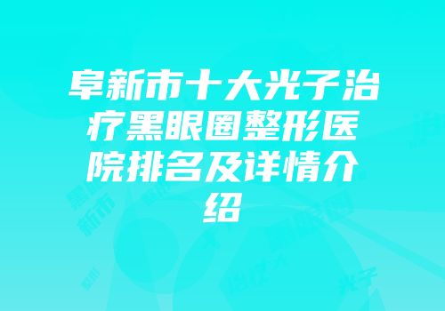 阜新市十大光子治疗黑眼圈整形医院排名及详情介绍
