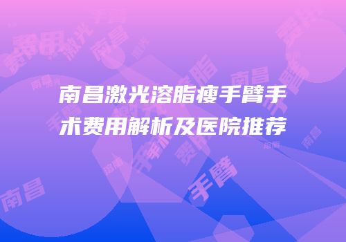 南昌激光溶脂瘦手臂手术费用解析及医院推荐
