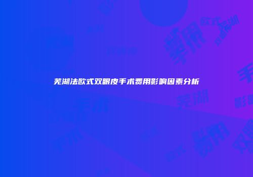 芜湖法欧式双眼皮手术费用影响因素分析