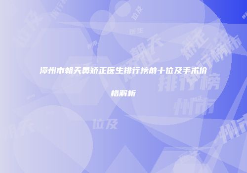 漳州市朝天鼻矫正医生排行榜前十位及手术价格解析