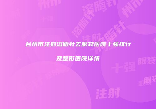 台州市注射溶脂针去眼袋医院十强排行及整形医院详情