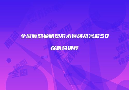 全国腹部抽脂塑形术医院排名前50强机构推荐