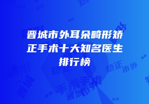 晋城市外耳朵畸形矫正手术十大知名医生排行榜
