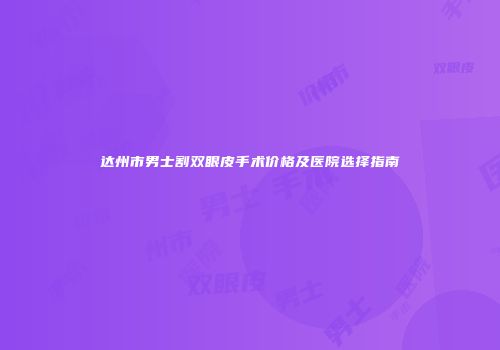 达州市男士割双眼皮手术价格及医院选择指南