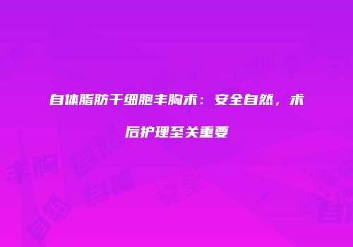 自体脂肪干细胞丰胸术：安全自然，术后护理至关重要