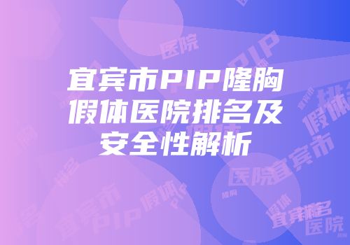 宜宾市PIP隆胸假体医院排名及安全性解析