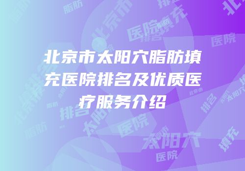 北京市太阳穴脂肪填充医院排名及优质医疗服务介绍