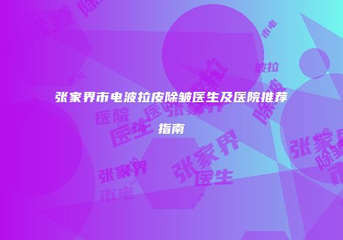 张家界市电波拉皮除皱医生及医院推荐指南