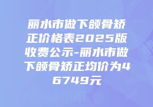丽水市做下颌骨矫正价格表2025版收费公示-丽水市做下颌骨矫正均价为46749元