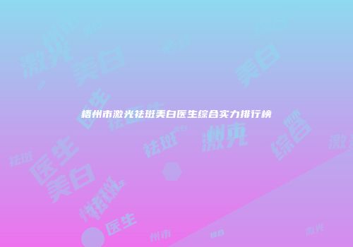 梧州市激光祛斑美白医生综合实力排行榜