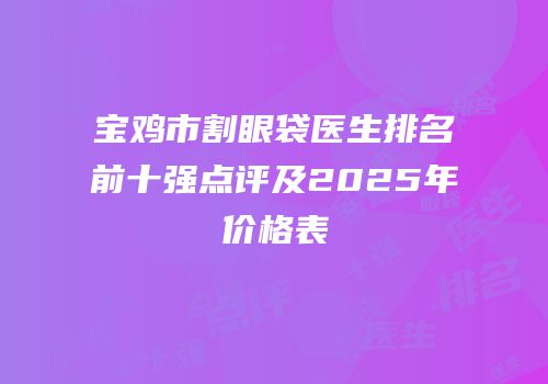 宝鸡市割眼袋医生排名前十强点评及2025年价格表