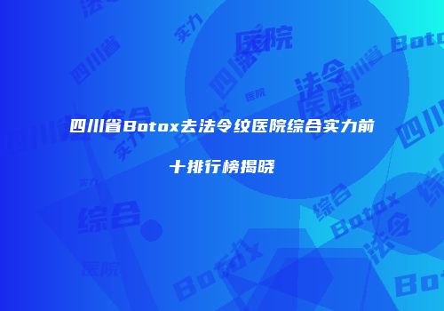 四川省Botox去法令纹医院综合实力前十排行榜揭晓