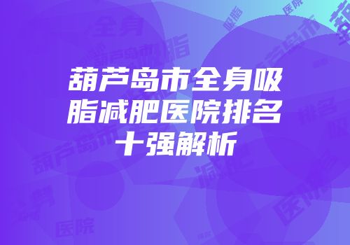 葫芦岛市全身吸脂减肥医院排名十强解析