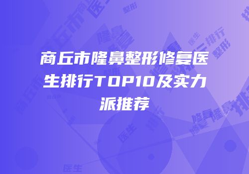 商丘市隆鼻整形修复医生排行TOP10及实力派推荐