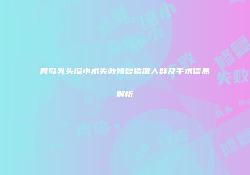 青岛乳头缩小术失败修复适应人群及手术信息解析