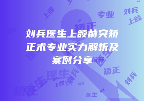 刘兵医生上颌前突矫正术专业实力解析及案例分享