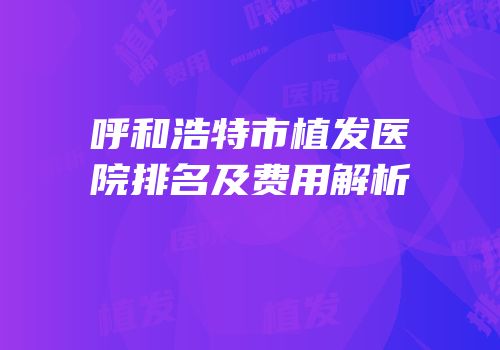 呼和浩特市植发医院排名及费用解析