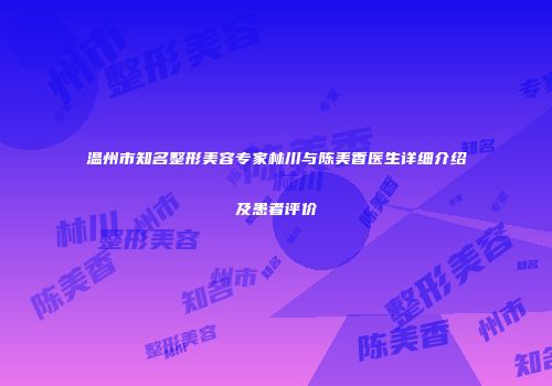 温州市知名整形美容专家林川与陈美香医生详细介绍及患者评价