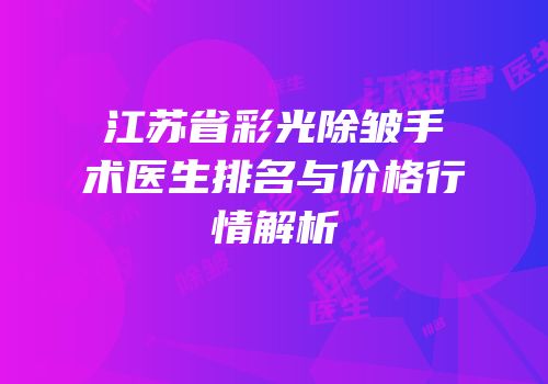 江苏省彩光除皱手术医生排名与价格行情解析