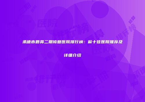 承德市唇鼻二期修复医院排行榜：前十佳医院推荐及详细介绍