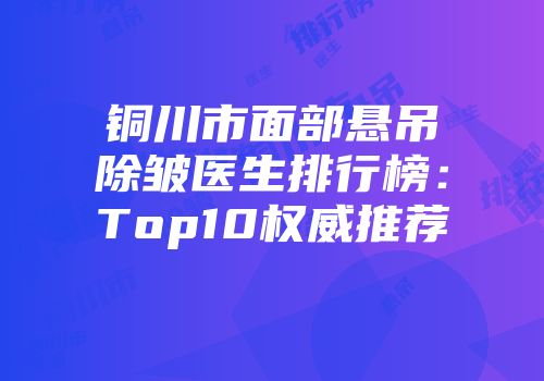 铜川市面部悬吊除皱医生排行榜：Top10权威推荐