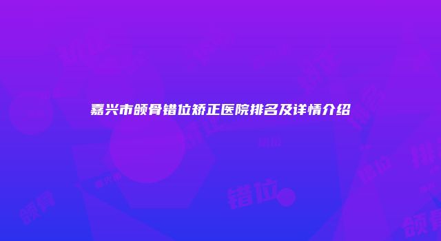 嘉兴市颌骨错位矫正医院排名及详情介绍