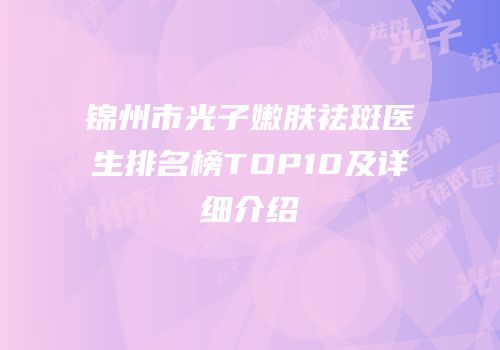 锦州市光子嫩肤祛斑医生排名榜TOP10及详细介绍