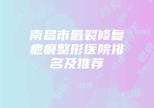南昌市唇裂修复疤痕整形医院排名及推荐