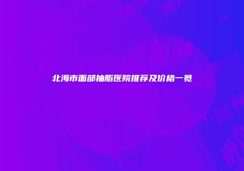 北海市面部抽脂医院推荐及价格一览