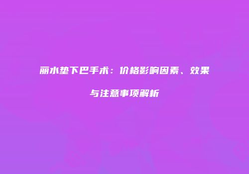 丽水垫下巴手术：价格影响因素、效果与注意事项解析