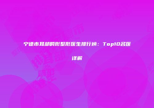 宁德市耳部畸形整形医生排行榜：Top10名医详解