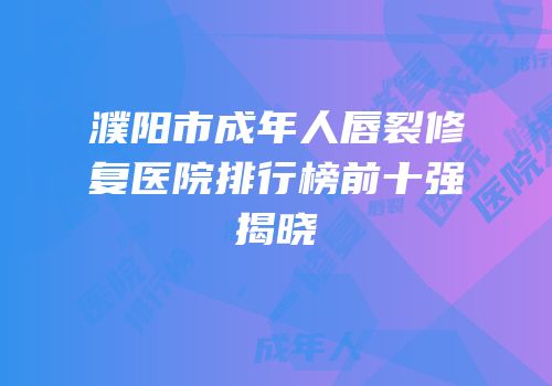 濮阳市成年人唇裂修复医院排行榜前十强揭晓