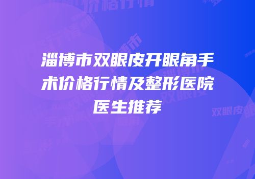 淄博市双眼皮开眼角手术价格行情及整形医院医生推荐