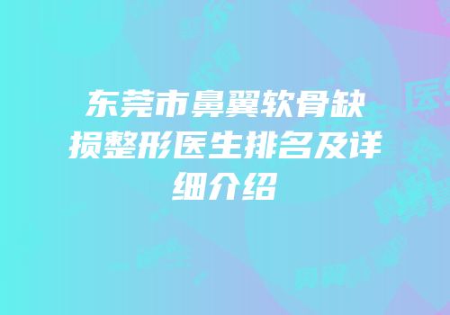 东莞市鼻翼软骨缺损整形医生排名及详细介绍