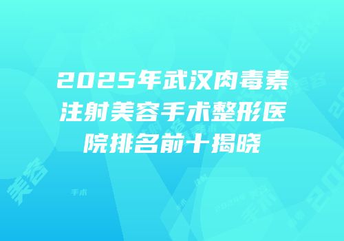 2025年武汉肉毒素注射美容手术整形医院排名前十揭晓