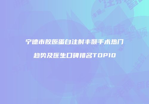 宁德市胶原蛋白注射丰颞手术热门趋势及医生口碑排名TOP10