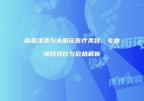 南昌泽美与太阳花医疗美容：专业项目对比与价格解析