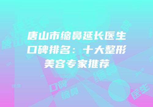 唐山市缩鼻延长医生口碑排名：十大整形美容专家推荐