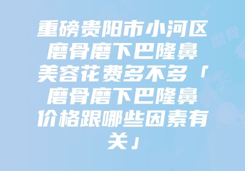 重磅贵阳市小河区磨骨磨下巴隆鼻美容花费多不多「磨骨磨下巴隆鼻价格跟哪些因素有关」