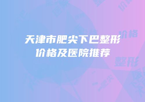 天津市肥尖下巴整形价格及医院推荐