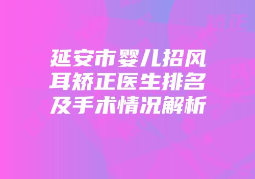 延安市婴儿招风耳矫正医生排名及手术情况解析