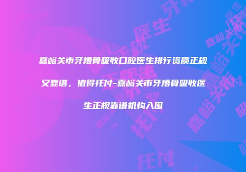 嘉峪关市牙槽骨吸收口腔医生排行资质正规又靠谱，值得托付-嘉峪关市牙槽骨吸收医生正规靠谱机构入围