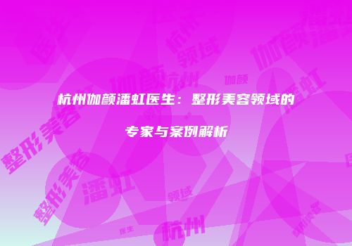 杭州伽颜潘虹医生：整形美容领域的专家与案例解析