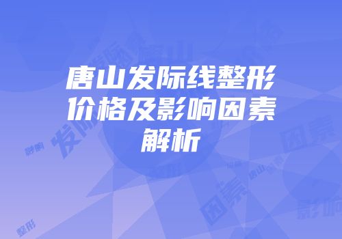 唐山发际线整形价格及影响因素解析
